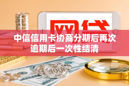 中信信用卡协商分期后再次逾期后一次性结清 中信信用卡协商分期后再次逾期后一次性结清