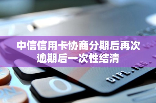 中信信用卡协商分期后再次逾期后一次性结清 中信信用卡协商分期后再次逾期后一次性结清