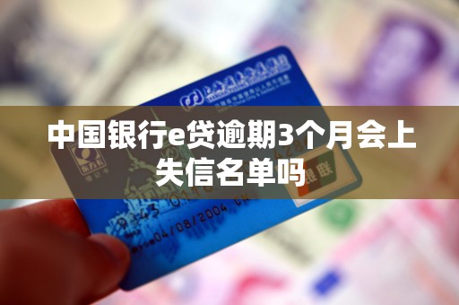 中国银行e贷逾期3个月会上失信名单吗 中国银行e贷逾期3个月会上失信名单吗