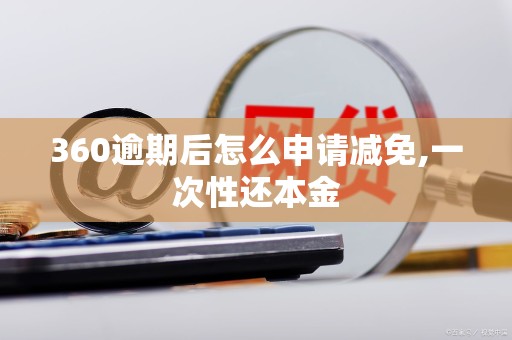360逾期后怎么申请减免,一次性还本金