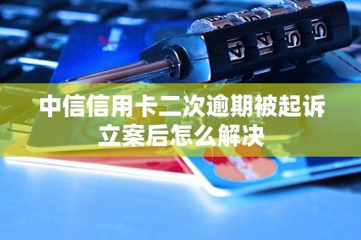 中信信用卡二次逾期被起诉立案后怎么解决