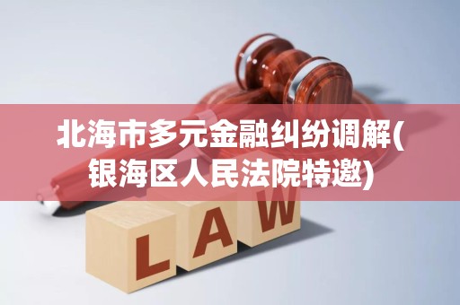 北海市多元金融纠纷调解(银海区人民法院特邀) 北海市多元金融纠纷调解(银海区人民法院特邀)
