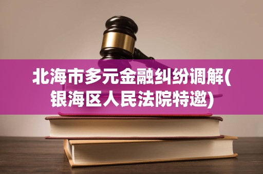 北海市多元金融纠纷调解(银海区人民法院特邀) 北海市多元金融纠纷调解(银海区人民法院特邀)