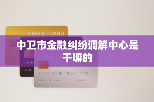 中卫市金融纠纷调解中心是干嘛的
