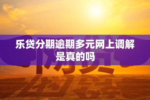 乐贷分期逾期多元网上调解是真的吗