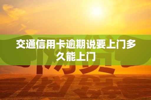 交通信用卡逾期说要上门多久能上门