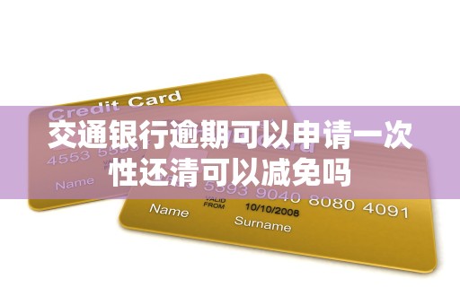 交通银行逾期可以申请一次性还清可以减免吗 交通银行逾期可以申请一次性还清可以减免吗