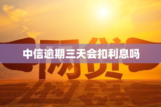 中信逾期三天会扣利息吗 中信逾期三天会扣利息吗
