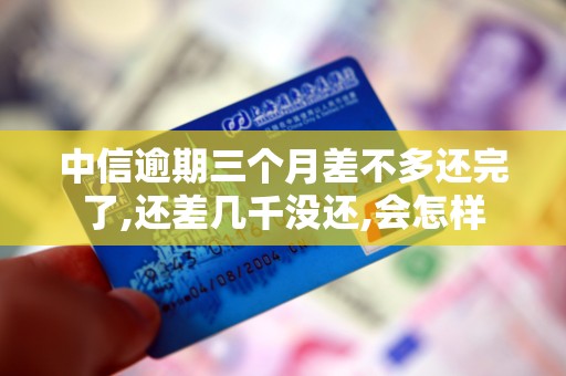 中信逾期三个月差不多还完了,还差几千没还,会怎样