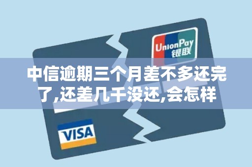 中信逾期三个月差不多还完了,还差几千没还,会怎样