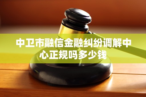 中卫市融信金融纠纷调解中心正规吗多少钱