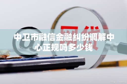 中卫市融信金融纠纷调解中心正规吗多少钱