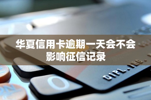 华夏信用卡逾期一天会不会影响征信记录