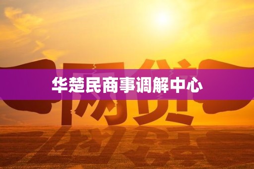 华楚民商事调解中心 华楚民商事调解中心
