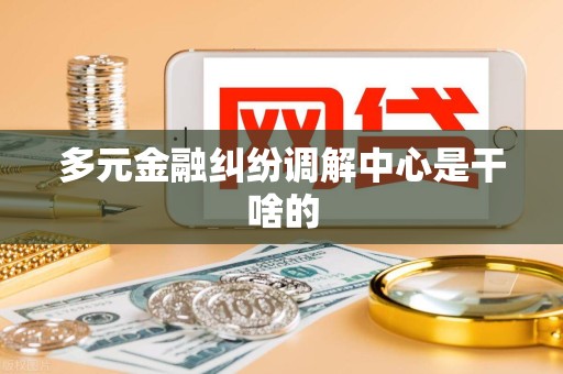 多元金融纠纷调解中心是干啥的