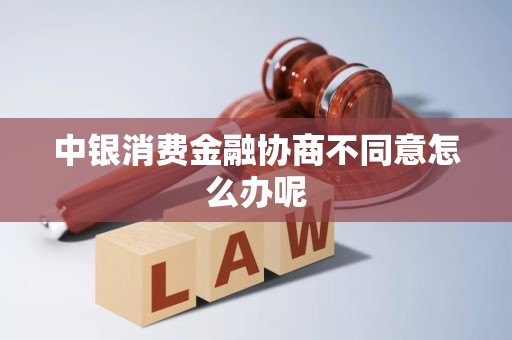 中银消费金融协商不同意怎么办呢