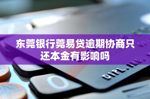 东莞银行莞易贷逾期协商只还本金有影响吗