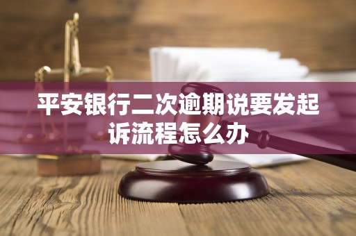 平安银行二次逾期说要发起诉流程怎么办 平安银行二次逾期说要发起诉流程怎么办