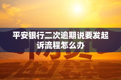 平安银行二次逾期说要发起诉流程怎么办 平安银行二次逾期说要发起诉流程怎么办