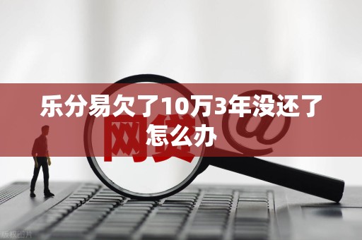 乐分易欠了10万3年没还了怎么办