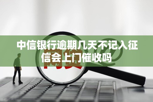 中信银行逾期几天不记入征信会上门催收吗
