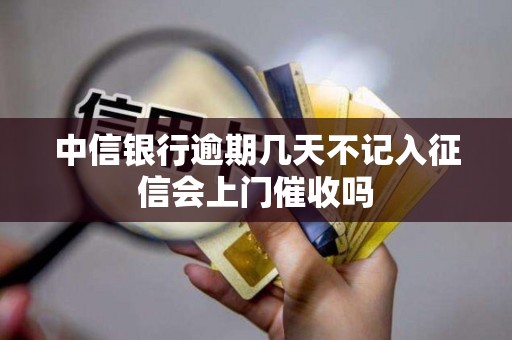 中信银行逾期几天不记入征信会上门催收吗