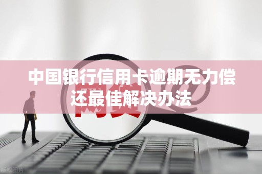 中国银行信用卡逾期无力偿还最佳解决办法