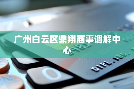 广州白云区鼎翔商事调解中心