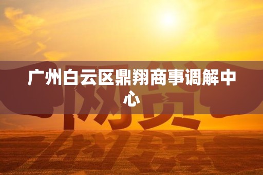 广州白云区鼎翔商事调解中心