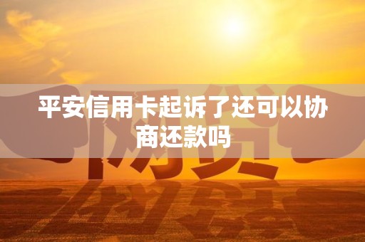平安信用卡起诉了还可以协商还款吗 平安信用卡起诉了还可以协商还款吗