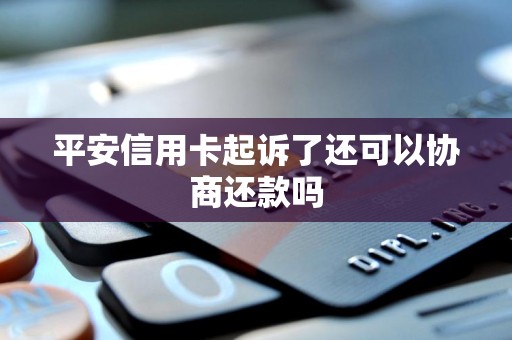 平安信用卡起诉了还可以协商还款吗 平安信用卡起诉了还可以协商还款吗