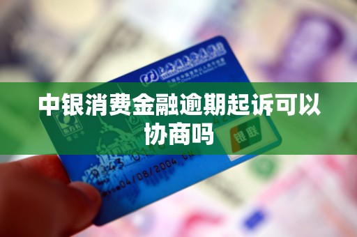 中银消费金融逾期起诉可以协商吗