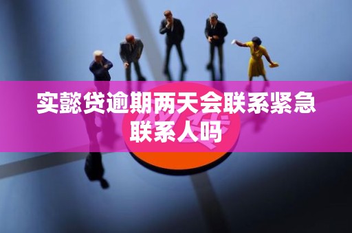 实懿贷逾期两天会联系紧急联系人吗