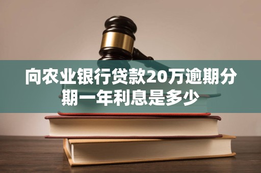 向农业银行贷款20万逾期分期一年利息是多少 向农业银行贷款20万逾期分期一年利息是多少