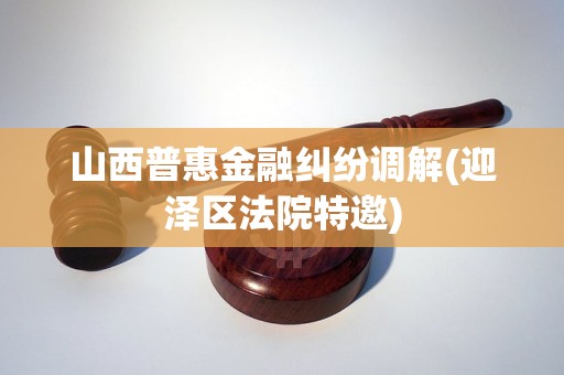 山西普惠金融纠纷调解(迎泽区法院特邀)