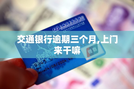 交通银行逾期三个月,上门来干嘛 交通银行逾期三个月,上门来干嘛