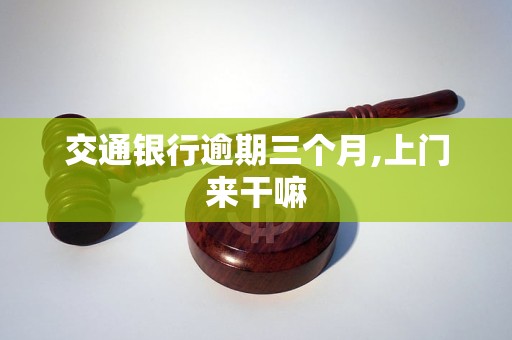 交通银行逾期三个月,上门来干嘛 交通银行逾期三个月,上门来干嘛