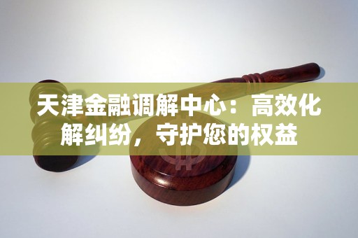 天津金融调解中心：高效化解纠纷，守护您的权益
