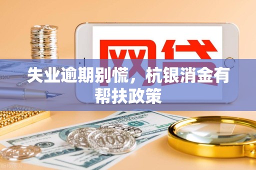 失业逾期别慌，杭银消金有帮扶政策