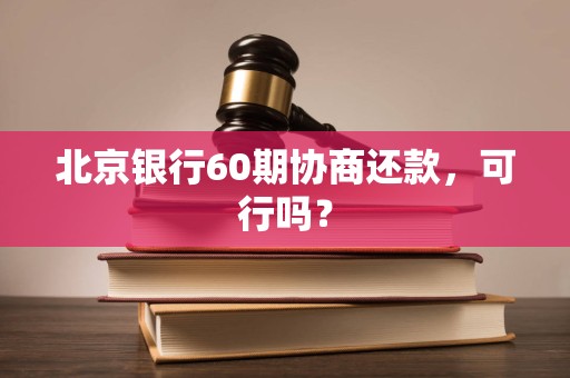 北京银行60期协商还款，可行吗？