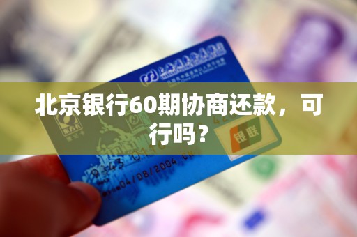 北京银行60期协商还款，可行吗？