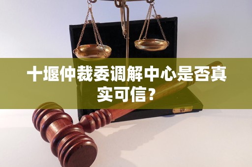 十堰仲裁委调解中心是否真实可信? 十堰仲裁委调解中心是否真实可信?
