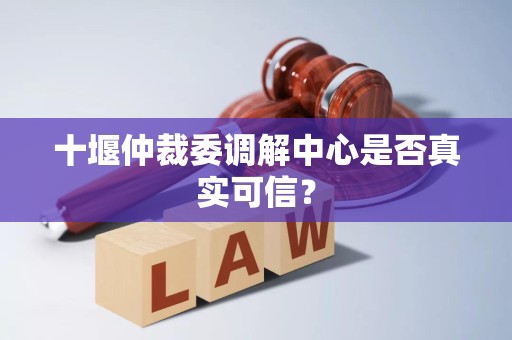十堰仲裁委调解中心是否真实可信? 十堰仲裁委调解中心是否真实可信?