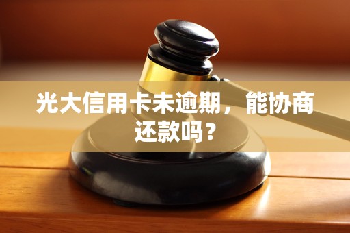 光大信用卡未逾期，能协商还款吗？