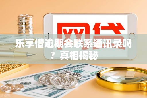 乐享借逾期会联系通讯录吗？真相揭秘