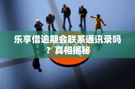 乐享借逾期会联系通讯录吗？真相揭秘