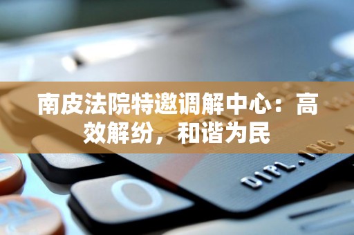 南皮法院特邀调解中心：高效解纷，和谐为民