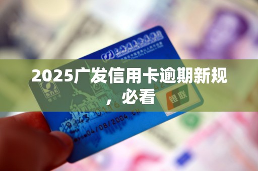 2025广发信用卡逾期新规，必看