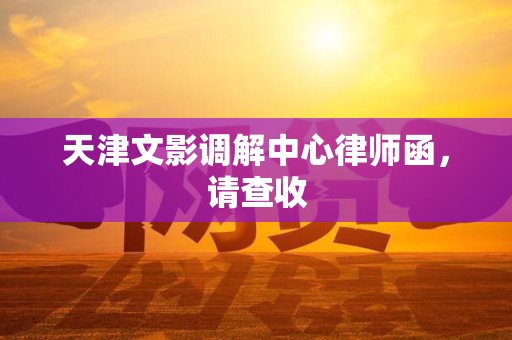 天津文影调解中心律师函，请查收