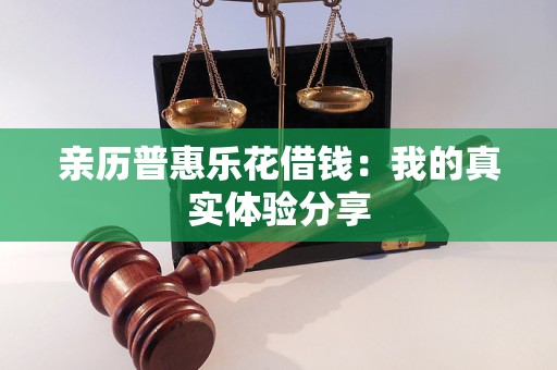 亲历普惠乐花借钱:我的真实体验分享 亲历普惠乐花借钱:我的真实体验分享